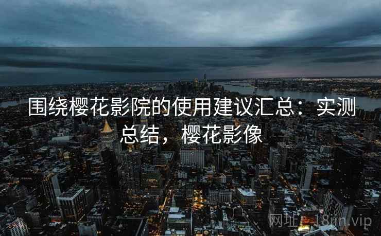 围绕樱花影院的使用建议汇总：实测总结，樱花影像