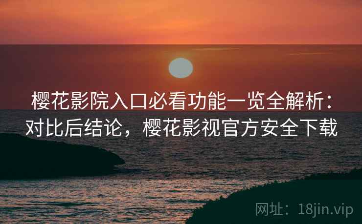 樱花影院入口必看功能一览全解析:对比后结论,樱花影视官方安全下载 樱花影院入口必看功能一览全解析:对比后结论,樱花影视官方安全下载