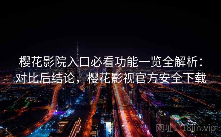 樱花影院入口必看功能一览全解析:对比后结论,樱花影视官方安全下载 樱花影院入口必看功能一览全解析:对比后结论,樱花影视官方安全下载