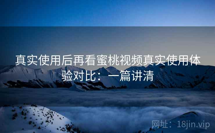 真实使用后再看蜜桃视频真实使用体验对比:一篇讲清 真实使用后再看蜜桃视频真实使用体验对比:一篇讲清