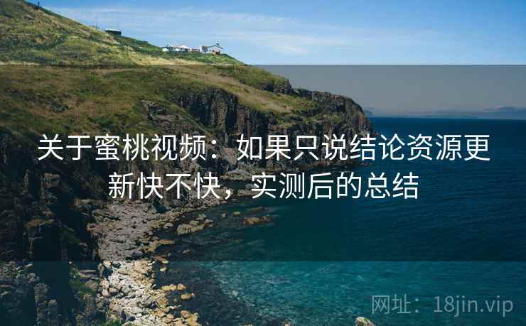 关于蜜桃视频：如果只说结论资源更新快不快，实测后的总结