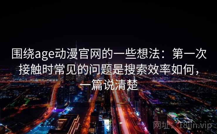 围绕age动漫官网的一些想法:第一次接触时常见的问题是搜索效率如何,一篇说清楚 围绕age动漫官网的一些想法:第一次接触时常见的问题是搜索效率如何,一篇说清楚