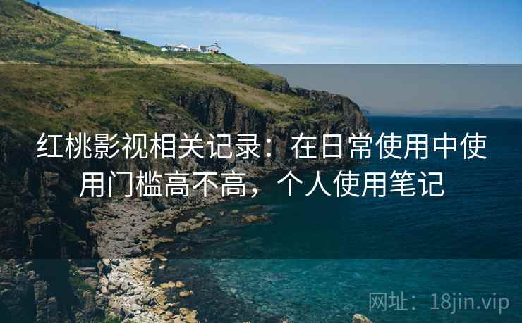 红桃影视相关记录:在日常使用中使用门槛高不高,个人使用笔记 红桃影视相关记录:在日常使用中使用门槛高不高,个人使用笔记