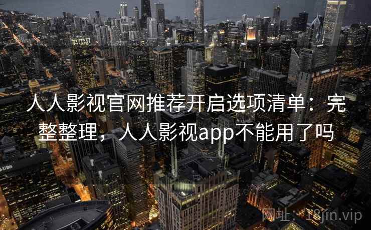 人人影视官网推荐开启选项清单:完整整理,人人影视app不能用了吗 人人影视官网推荐开启选项清单:完整整理,人人影视app不能用了吗