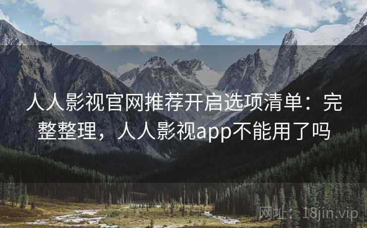 人人影视官网推荐开启选项清单:完整整理,人人影视app不能用了吗 人人影视官网推荐开启选项清单:完整整理,人人影视app不能用了吗