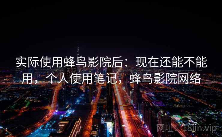 实际使用蜂鸟影院后：现在还能不能用，个人使用笔记，蜂鸟影院网络