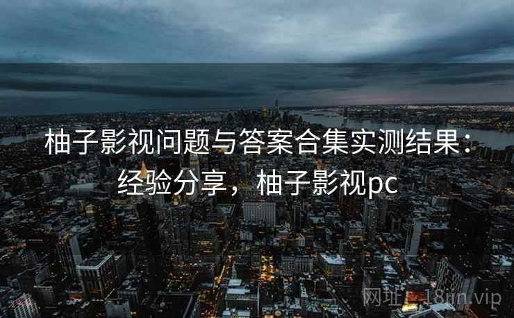 柚子影视问题与答案合集实测结果:经验分享,柚子影视pc 柚子影视问题与答案合集实测结果:经验分享,柚子影视pc