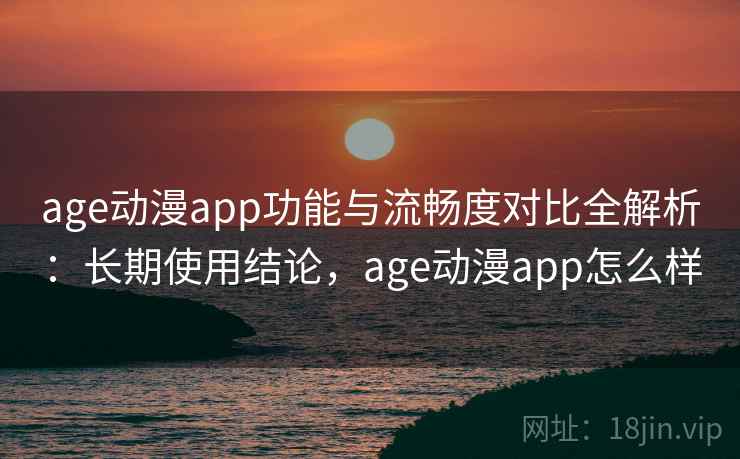 age动漫app功能与流畅度对比全解析:长期使用结论,age动漫app怎么样 age动漫app功能与流畅度对比全解析:长期使用结论,age动漫app怎么样
