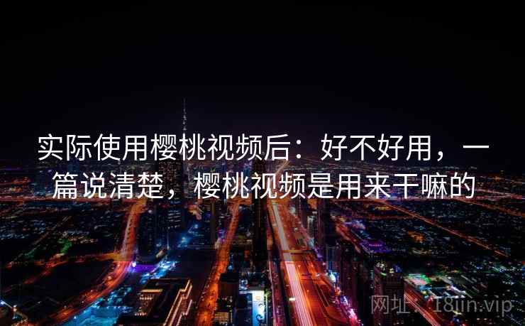 实际使用樱桃视频后:好不好用,一篇说清楚,樱桃视频是用来干嘛的 实际使用樱桃视频后:好不好用,一篇说清楚,樱桃视频是用来干嘛的