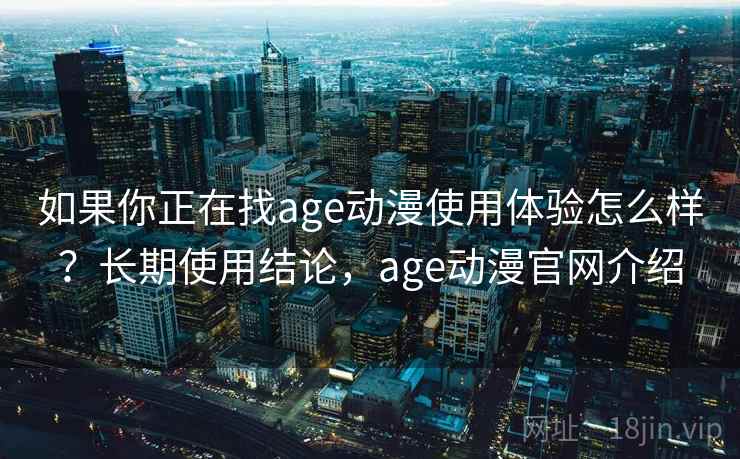 如果你正在找age动漫使用体验怎么样？长期使用结论，age动漫官网介绍