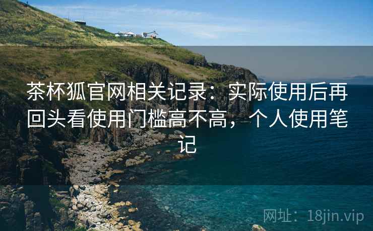 茶杯狐官网相关记录:实际使用后再回头看使用门槛高不高,个人使用笔记 茶杯狐官网相关记录:实际使用后再回头看使用门槛高不高,个人使用笔记