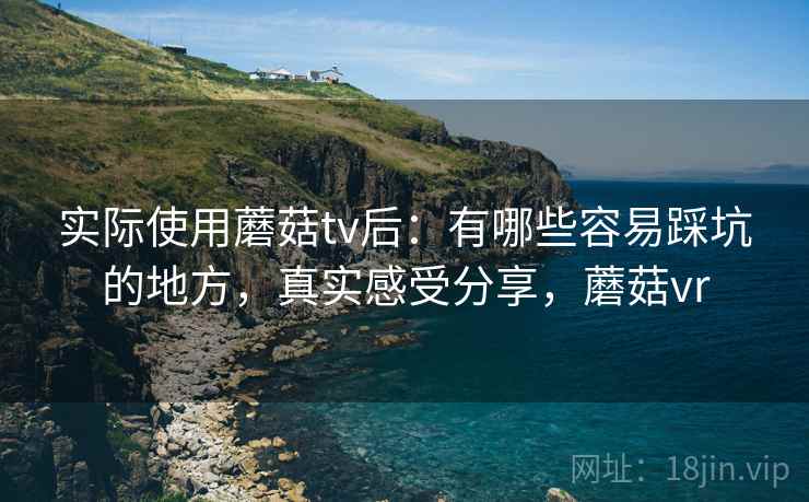 实际使用蘑菇tv后：有哪些容易踩坑的地方，真实感受分享，蘑菇vr