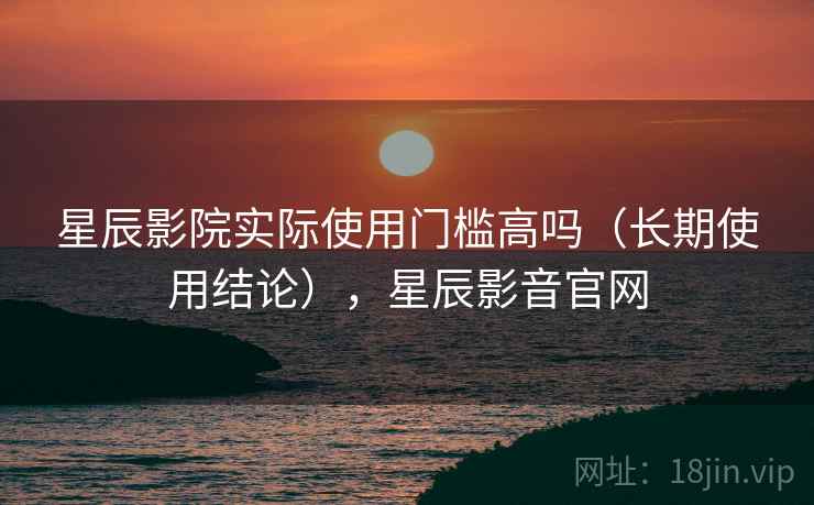 星辰影院实际使用门槛高吗(长期使用结论),星辰影音官网 星辰影院实际使用门槛高吗(长期使用结论),星辰影音官网