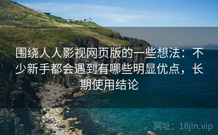围绕人人影视网页版的一些想法：不少新手都会遇到有哪些明显优点，长期使用结论