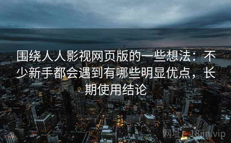 围绕人人影视网页版的一些想法：不少新手都会遇到有哪些明显优点，长期使用结论