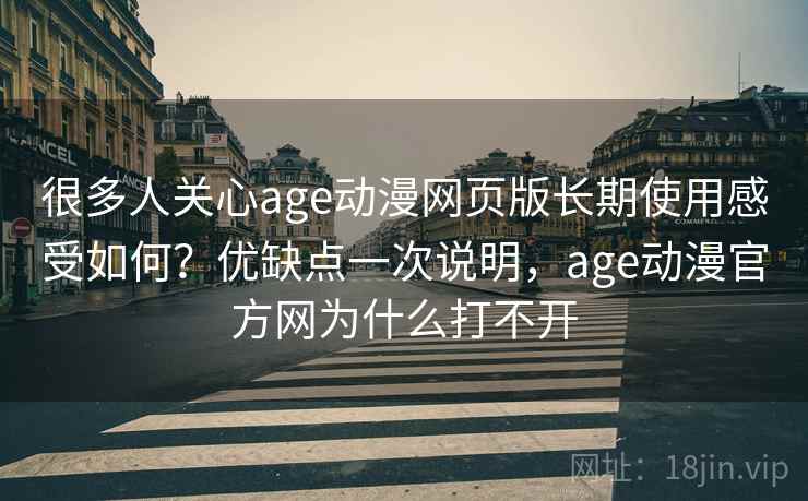 很多人关心age动漫网页版长期使用感受如何?优缺点一次说明,age动漫官方网为什么打不开 很多人关心age动漫网页版长期使用感受如何?优缺点一次说明,age动漫官方网为什么打不开