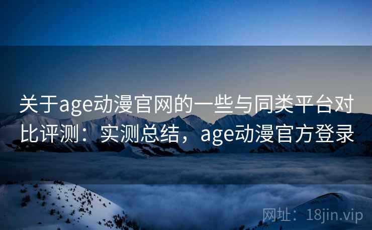 关于age动漫官网的一些与同类平台对比评测:实测总结,age动漫官方登录 关于age动漫官网的一些与同类平台对比评测:实测总结,age动漫官方登录