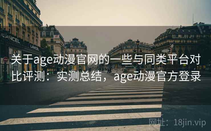 关于age动漫官网的一些与同类平台对比评测:实测总结,age动漫官方登录 关于age动漫官网的一些与同类平台对比评测:实测总结,age动漫官方登录