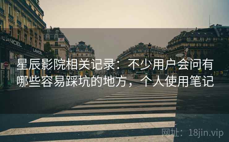 星辰影院相关记录:不少用户会问有哪些容易踩坑的地方,个人使用笔记 星辰影院相关记录:不少用户会问有哪些容易踩坑的地方,个人使用笔记