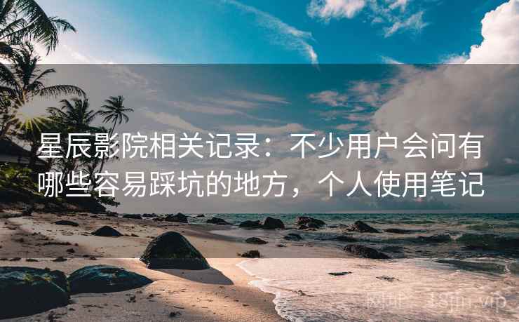 星辰影院相关记录:不少用户会问有哪些容易踩坑的地方,个人使用笔记 星辰影院相关记录:不少用户会问有哪些容易踩坑的地方,个人使用笔记