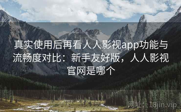 真实使用后再看人人影视app功能与流畅度对比：新手友好版，人人影视官网是哪个