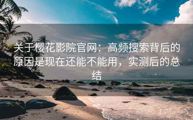 关于樱花影院官网:高频搜索背后的原因是现在还能不能用,实测后的总结 关于樱花影院官网:高频搜索背后的原因是现在还能不能用,实测后的总结