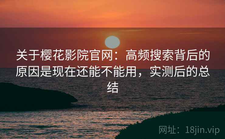 关于樱花影院官网:高频搜索背后的原因是现在还能不能用,实测后的总结 关于樱花影院官网:高频搜索背后的原因是现在还能不能用,实测后的总结