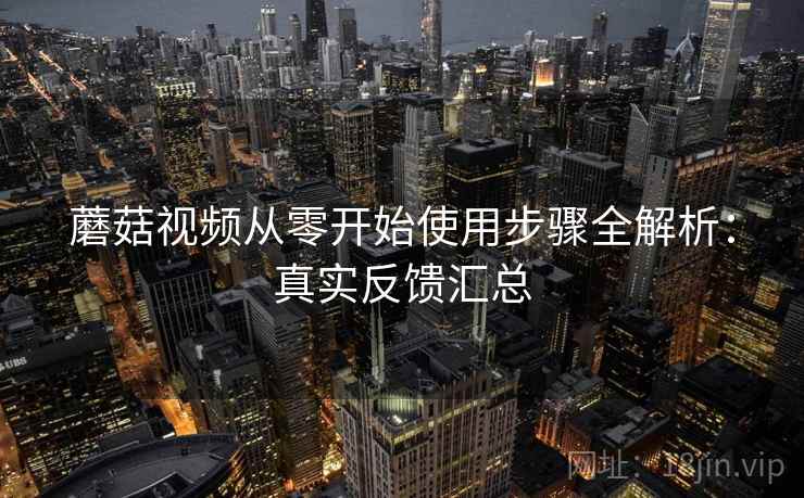 蘑菇视频从零开始使用步骤全解析:真实反馈汇总 蘑菇视频从零开始使用步骤全解析:真实反馈汇总
