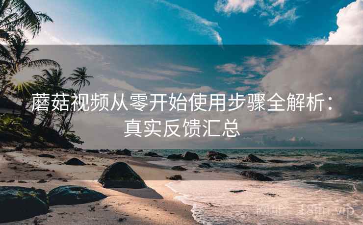 蘑菇视频从零开始使用步骤全解析:真实反馈汇总 蘑菇视频从零开始使用步骤全解析:真实反馈汇总