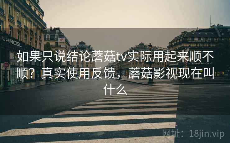 如果只说结论蘑菇tv实际用起来顺不顺?真实使用反馈,蘑菇影视现在叫什么 如果只说结论蘑菇tv实际用起来顺不顺?真实使用反馈,蘑菇影视现在叫什么